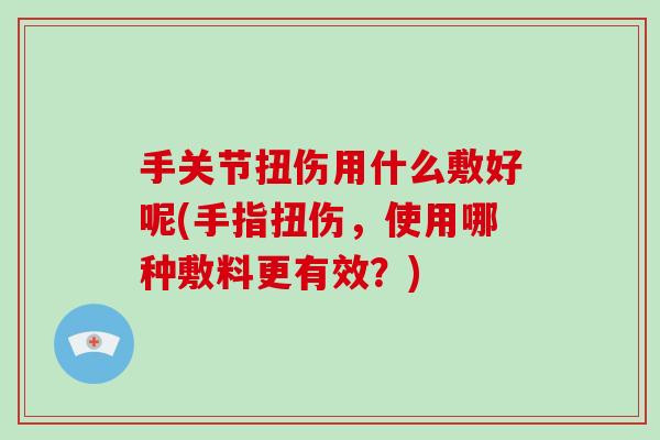 手关节扭伤用什么敷好呢(手指扭伤，使用哪种敷料更有效？)
