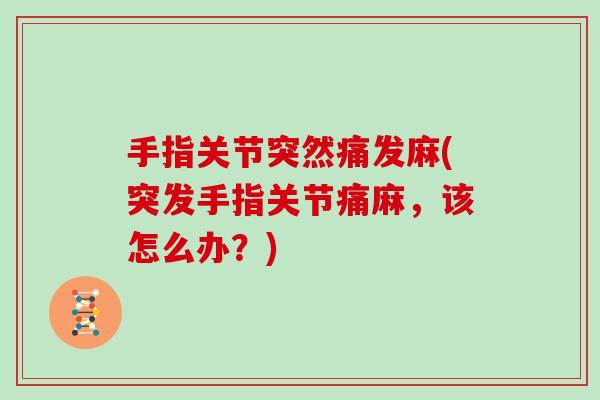手指关节突然痛发麻(突发手指关节痛麻，该怎么办？)