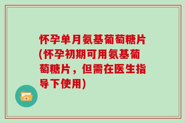 怀孕单月氨基葡萄糖片(怀孕初期可用氨基葡萄糖片,但需在医生指导下使用) 怀孕单月氨基葡萄糖片(怀孕初期可用氨基葡萄糖片,但需在医生指导下使用)
