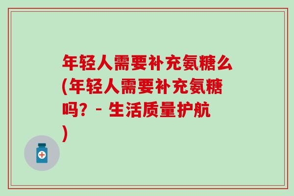 年轻人需要补充氨糖么(年轻人需要补充氨糖吗？- 生活质量护航)