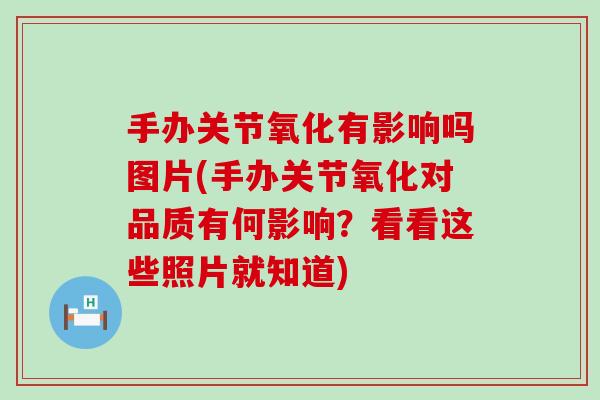 手办关节氧化有影响吗图片(手办关节氧化对品质有何影响？看看这些照片就知道)