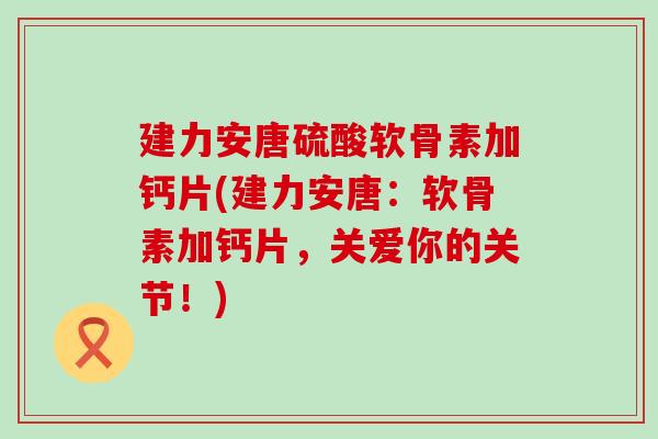 建力安唐硫酸软骨素加钙片(建力安唐:软骨素加钙片,关爱你的关节!) 建力安唐硫酸软骨素加钙片(建力安唐:软骨素加钙片,关爱你的关节!)