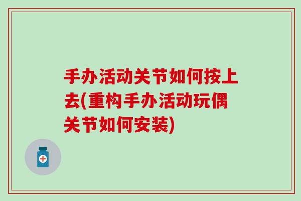手办活动关节如何按上去(重构手办活动玩偶关节如何安装) 手办活动关节如何按上去(重构手办活动玩偶关节如何安装)