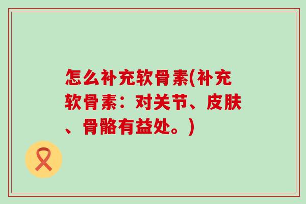 怎么补充软骨素(补充软骨素：对关节、、骨骼有益处。)