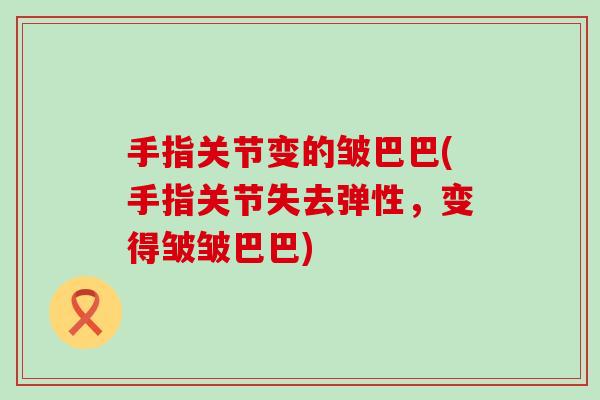 手指关节变的皱巴巴(手指关节失去弹性,变得皱皱巴巴) 手指关节变的皱巴巴(手指关节失去弹性,变得皱皱巴巴)