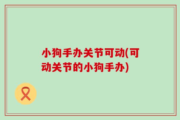 小狗手办关节可动(可动关节的小狗手办) 小狗手办关节可动(可动关节的小狗手办)