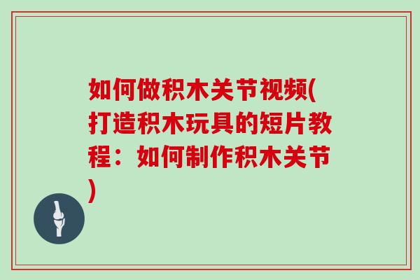 如何做积木关节视频(打造积木玩具的短片教程:如何制作积木关节) 如何做积木关节视频(打造积木玩具的短片教程:如何制作积木关节)