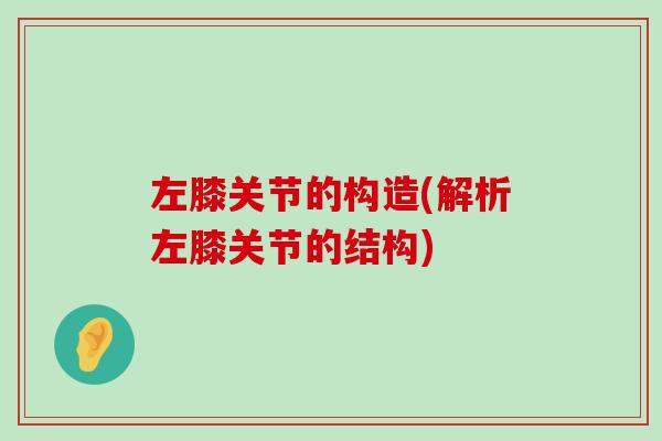 左膝关节的构造(解析左膝关节的结构)