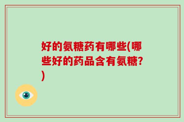 好的氨糖药有哪些(哪些好的药品含有氨糖？)