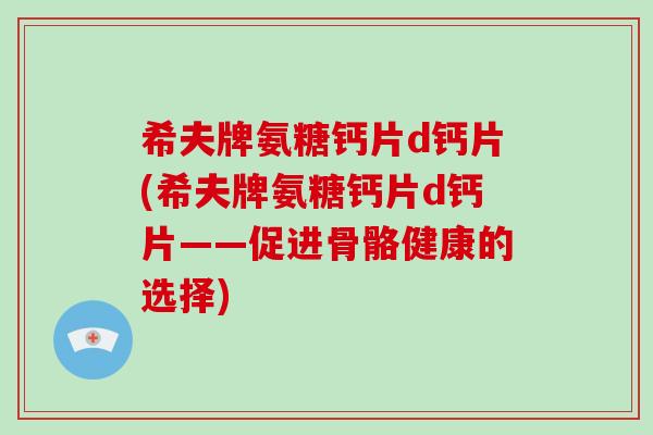 希夫牌氨糖钙片d钙片(希夫牌氨糖钙片d钙片——促进骨骼健康的选择) 希夫牌氨糖钙片d钙片(希夫牌氨糖钙片d钙片——促进骨骼健康的选择)
