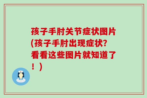 孩子手肘关节症状图片(孩子手肘出现症状?看看这些图片就知道了!) 孩子手肘关节症状图片(孩子手肘出现症状?看看这些图片就知道了!)