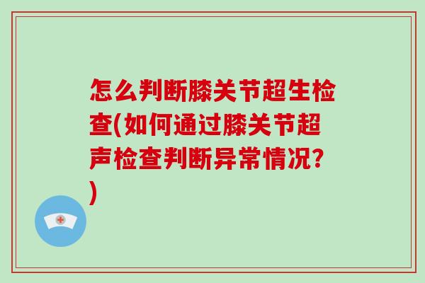 怎么判断膝关节超生检查(如何通过膝关节超声检查判断异常情况?) 怎么判断膝关节超生检查(如何通过膝关节超声检查判断异常情况?)