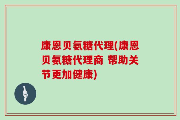 康恩贝氨糖代理(康恩贝氨糖代理商 帮助关节更加健康) 康恩贝氨糖代理(康恩贝氨糖代理商 帮助关节更加健康)