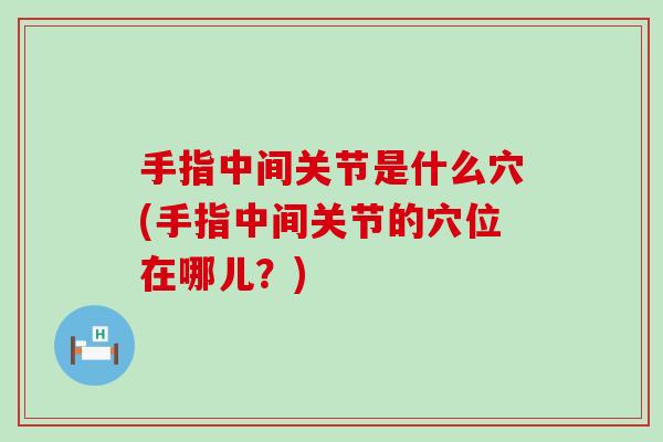 手指中间关节是什么穴(手指中间关节的穴位在哪儿？)