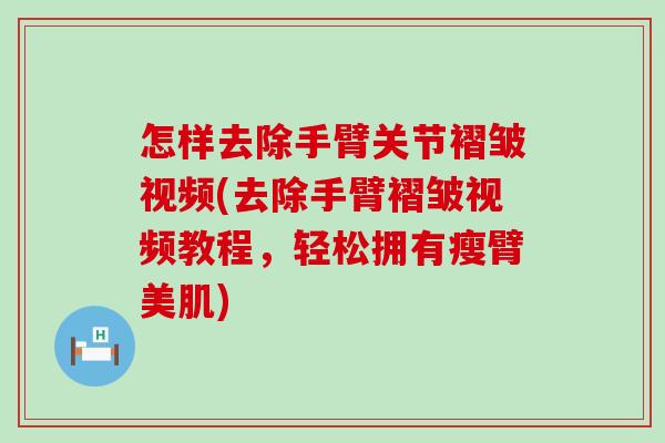 怎样去除手臂关节褶皱视频(去除手臂褶皱视频教程,轻松拥有瘦臂美肌) 怎样去除手臂关节褶皱视频(去除手臂褶皱视频教程,轻松拥有瘦臂美肌)