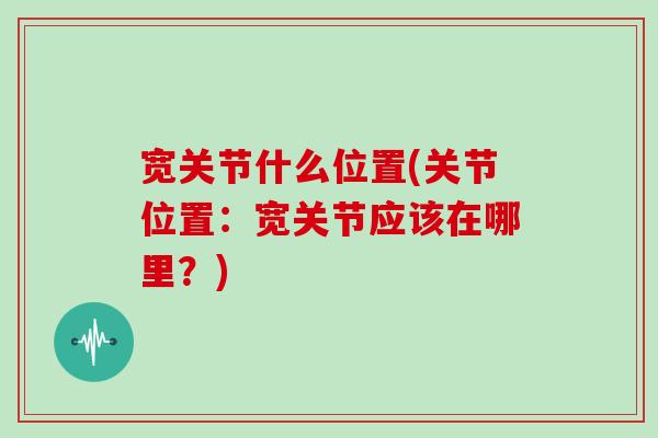 宽关节什么位置(关节位置：宽关节应该在哪里？)