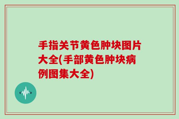 手指关节黄色肿块图片大全(手部黄色肿块例图集大全)