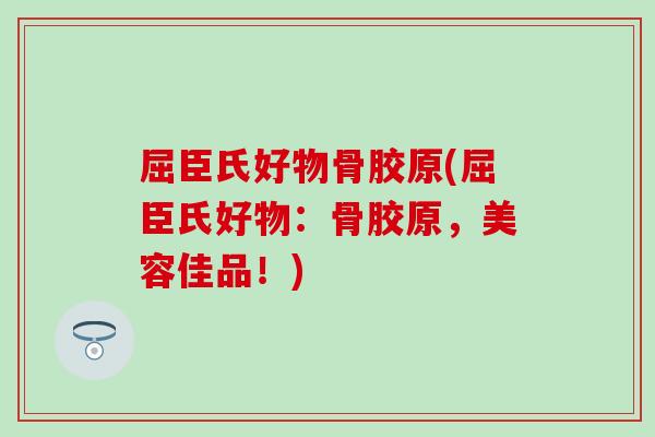 屈臣氏好物骨胶原(屈臣氏好物:骨胶原,美容佳品!) 屈臣氏好物骨胶原(屈臣氏好物:骨胶原,美容佳品!)