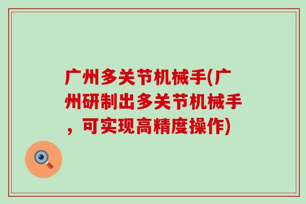 广州多关节机械手(广州研制出多关节机械手，可实现高精度操作)