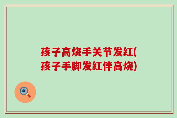 孩子高烧手关节发红(孩子手脚发红伴高烧) 孩子高烧手关节发红(孩子手脚发红伴高烧)