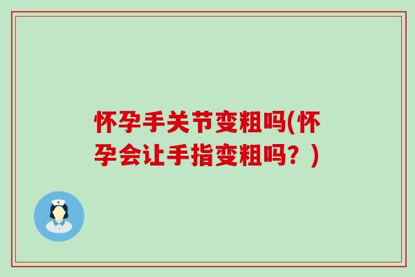 怀孕手关节变粗吗(怀孕会让手指变粗吗?) 怀孕手关节变粗吗(怀孕会让手指变粗吗?)