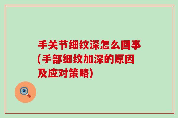 手关节细纹深怎么回事(手部细纹加深的原因及应对策略) 手关节细纹深怎么回事(手部细纹加深的原因及应对策略)