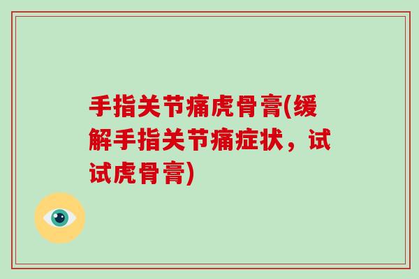 手指关节痛虎骨膏(缓解手指关节痛症状，试试虎骨膏)