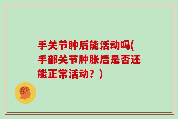 手关节肿后能活动吗(手部关节后是否还能正常活动?) 手关节肿后能活动吗(手部关节后是否还能正常活动?)