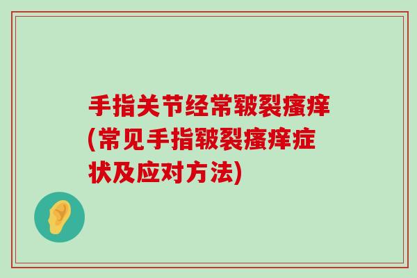 手指关节经常皲裂(常见手指皲裂症状及应对方法) 手指关节经常皲裂(常见手指皲裂症状及应对方法)