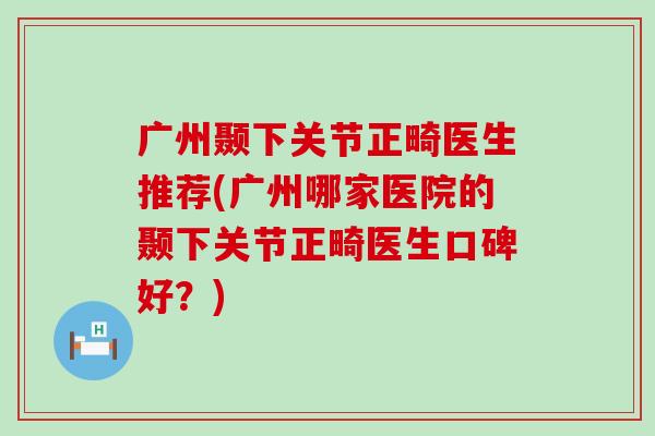 广州颞下关节正畸医生推荐(广州哪家医院的颞下关节正畸医生口碑好？)