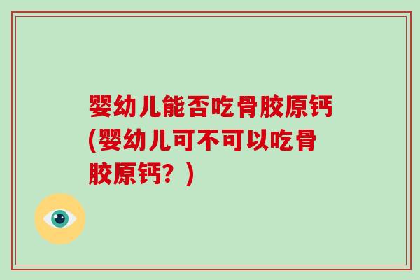 婴幼儿能否吃骨胶原钙(婴幼儿可不可以吃骨胶原钙？)