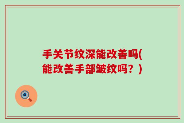 手关节纹深能改善吗(能改善手部皱纹吗?) 手关节纹深能改善吗(能改善手部皱纹吗?)