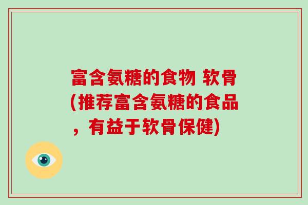 富含氨糖的食物 软骨(推荐富含氨糖的食品,有益于软骨保健) 富含氨糖的食物 软骨(推荐富含氨糖的食品,有益于软骨保健)