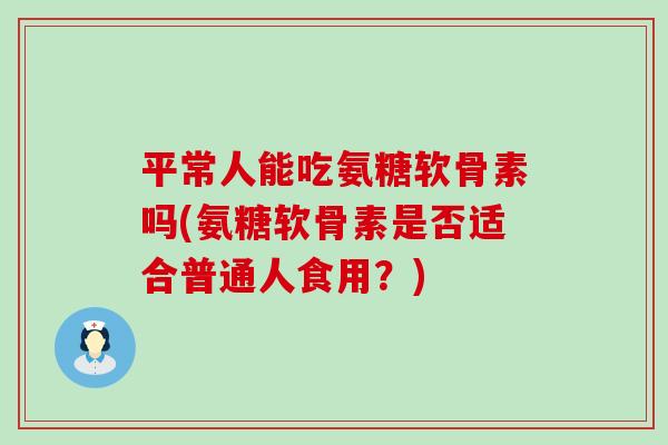 平常人能吃氨糖软骨素吗(氨糖软骨素是否适合普通人食用？)