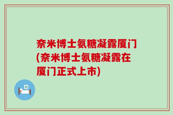 奈米博士氨糖凝露厦门(奈米博士氨糖凝露在厦门正式上市) 奈米博士氨糖凝露厦门(奈米博士氨糖凝露在厦门正式上市)