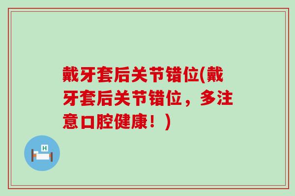 戴牙套后关节错位(戴牙套后关节错位,多注意口腔健康!) 戴牙套后关节错位(戴牙套后关节错位,多注意口腔健康!)