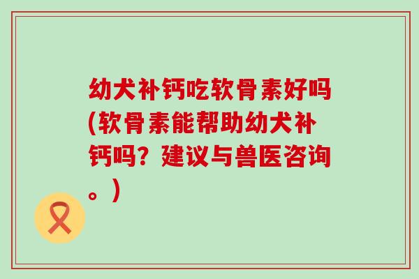 幼犬补钙吃软骨素好吗(软骨素能帮助幼犬补钙吗？建议与兽医咨询。)