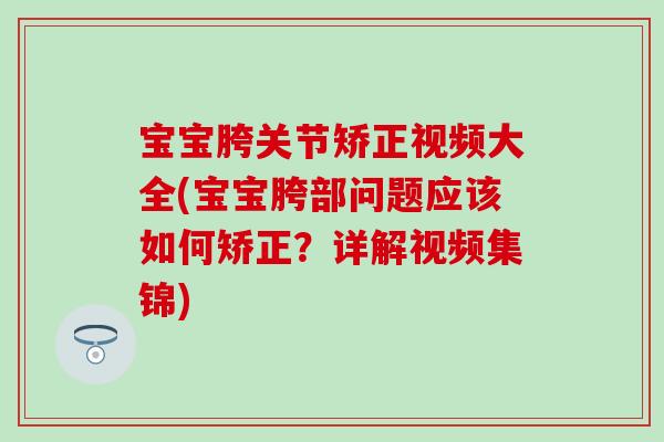 宝宝胯关节矫正视频大全(宝宝胯部问题应该如何矫正?详解视频集锦) 宝宝胯关节矫正视频大全(宝宝胯部问题应该如何矫正?详解视频集锦)