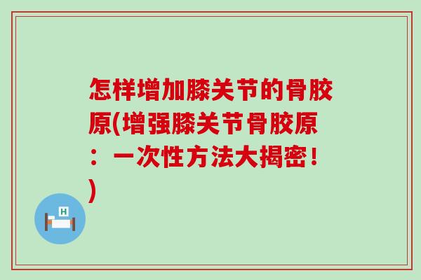 怎样增加膝关节的骨胶原(增强膝关节骨胶原：一次性方法大揭密！)