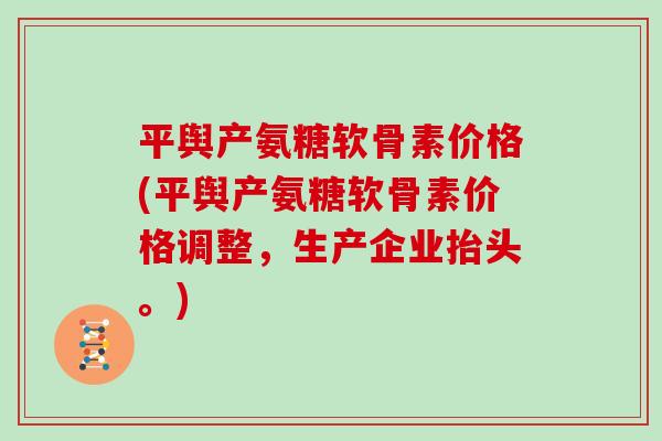 平舆产氨糖软骨素价格(平舆产氨糖软骨素价格调整,生产企业抬头。) 平舆产氨糖软骨素价格(平舆产氨糖软骨素价格调整,生产企业抬头。)
