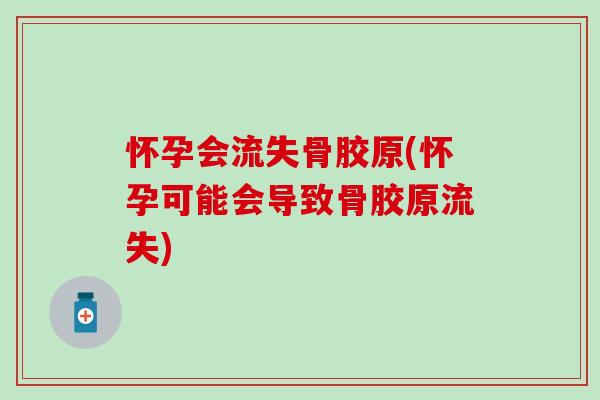 怀孕会流失骨胶原(怀孕可能会导致骨胶原流失)