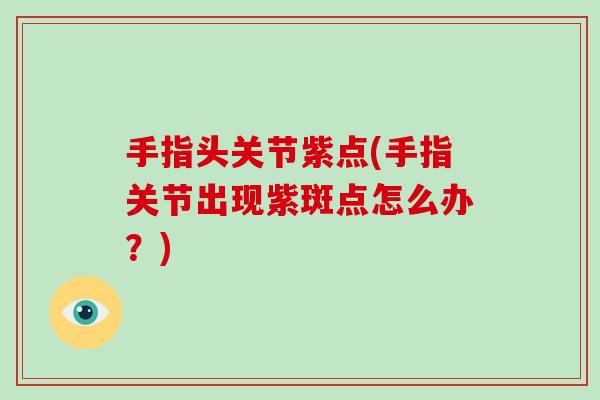 手指头关节紫点(手指关节出现紫斑点怎么办?) 手指头关节紫点(手指关节出现紫斑点怎么办?)