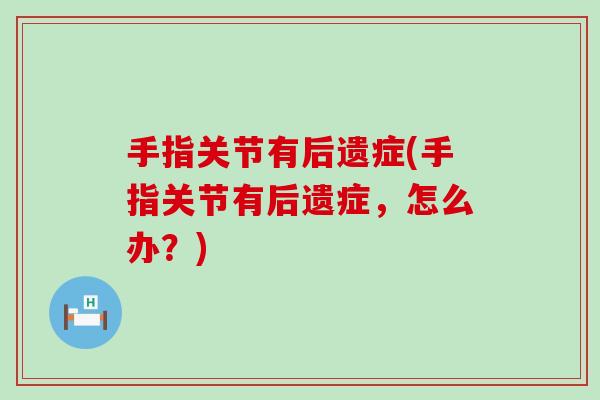 手指关节有后遗症(手指关节有后遗症,怎么办?) 手指关节有后遗症(手指关节有后遗症,怎么办?)