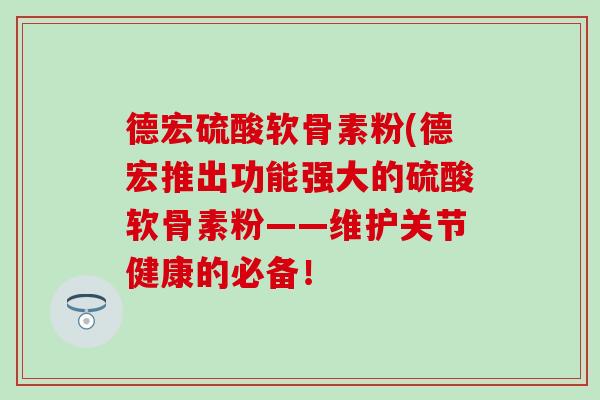 德宏硫酸软骨素粉(德宏推出功能强大的硫酸软骨素粉——维护关节健康的必备！