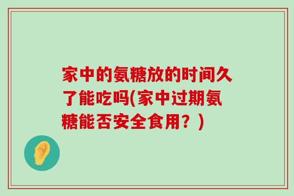 家中的氨糖放的时间久了能吃吗(家中过期氨糖能否安全食用？)