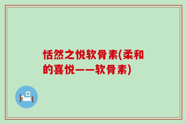 恬然之悦软骨素(柔和的喜悦——软骨素) 恬然之悦软骨素(柔和的喜悦——软骨素)