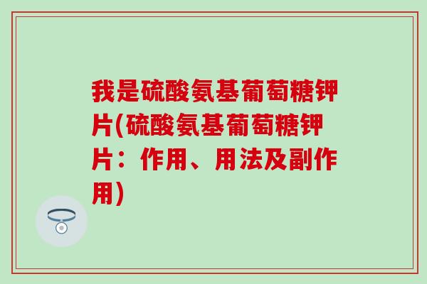 我是硫酸氨基葡萄糖钾片(硫酸氨基葡萄糖钾片:作用、用法及副作用) 我是硫酸氨基葡萄糖钾片(硫酸氨基葡萄糖钾片:作用、用法及副作用)