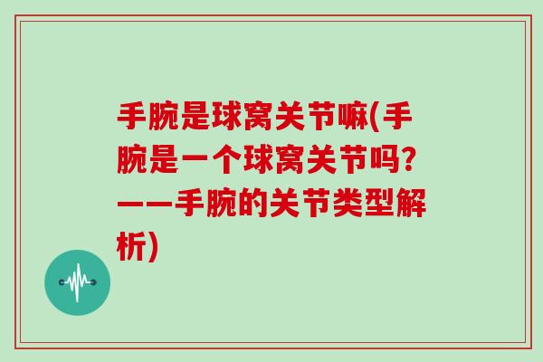 手腕是球窝关节嘛(手腕是一个球窝关节吗？——手腕的关节类型解析)