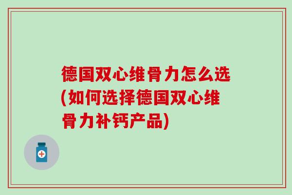 德国双心维骨力怎么选(如何选择德国双心维骨力补钙产品) 德国双心维骨力怎么选(如何选择德国双心维骨力补钙产品)