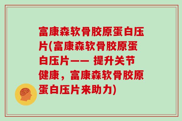 富康森软骨胶原蛋白压片(富康森软骨胶原蛋白压片—— 提升关节健康,富康森软骨胶原蛋白压片来助力) 富康森软骨胶原蛋白压片(富康森软骨胶原蛋白压片—— 提升关节健康,富康森软骨胶原蛋白压片来助力)